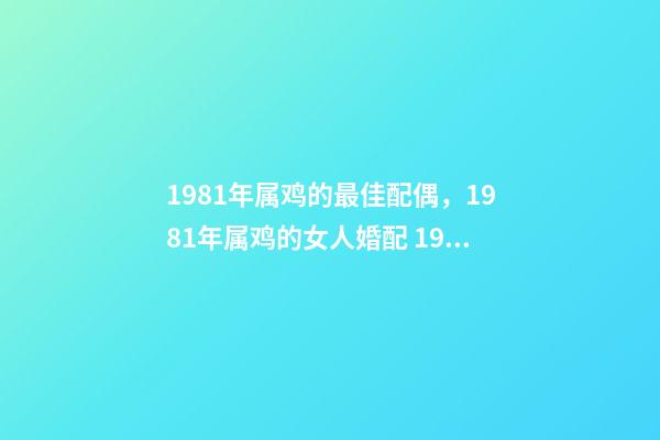 1981年属鸡的最佳配偶，1981年属鸡的女人婚配 1981属鸡的婚姻和命运，1981年属鸡婚姻配对-第1张-观点-玄机派